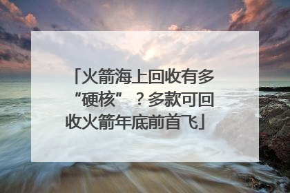 火箭海上回收有多“硬核”？多款可回收火箭年底前首飞