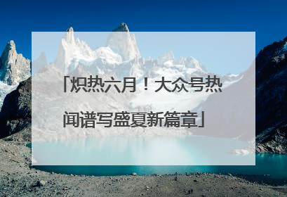 炽热六月！大众号热闻谱写盛夏新篇章