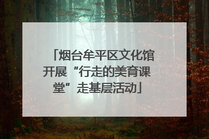烟台牟平区文化馆开展“行走的美育课堂”走基层活动