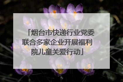 烟台市快递行业党委联合多家企业开展福利院儿童关爱行动
