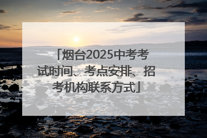 烟台2025中考考试时间、考点安排、招考机构联系方式