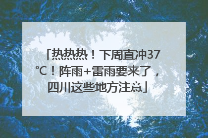 热热热！下周直冲37℃！阵雨+雷雨要来了，四川这些地方注意