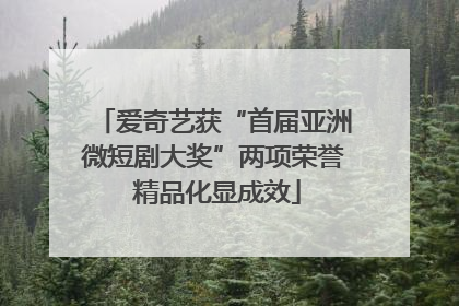 爱奇艺获“首届亚洲微短剧大奖”两项荣誉 精品化显成效