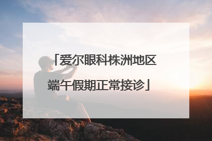爱尔眼科株洲地区端午假期正常接诊