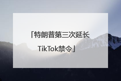 特朗普第三次延长TikTok禁令
