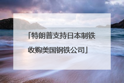 特朗普支持日本制铁收购美国钢铁公司