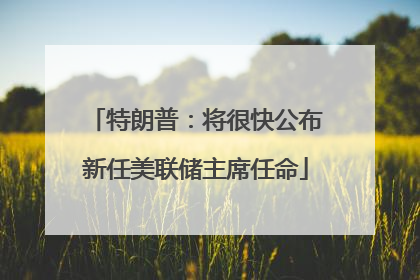 特朗普：将很快公布新任美联储主席任命