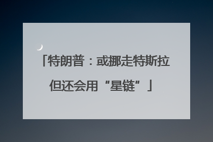 特朗普：或挪走特斯拉 但还会用“星链”