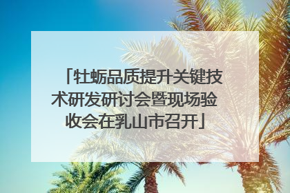 牡蛎品质提升关键技术研发研讨会暨现场验收会在乳山市召开