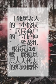 独居老人的“小棉袄”居民商户的“守护神”，警花扎根街巷16载，展现基层人大代表的炽热情怀