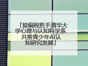 猿编程携手清华大学心理与认知科学系 共推青少年AI认知研究发展