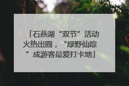 石燕湖“双节”活动火热出圈，“绿野仙踪”成游客最爱打卡地