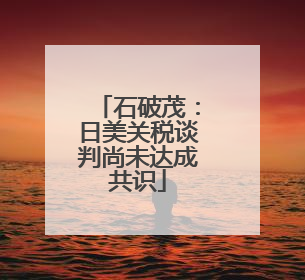 石破茂：日美关税谈判尚未达成共识