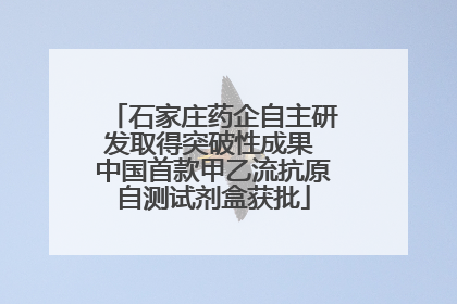 石家庄药企自主研发取得突破性成果 中国首款甲乙流抗原自测试剂盒获批