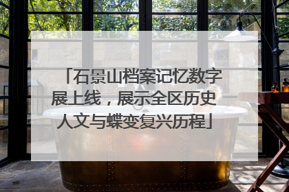 石景山档案记忆数字展上线，展示全区历史人文与蝶变复兴历程