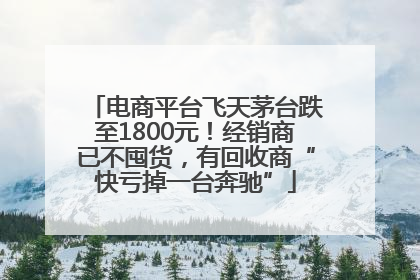 电商平台飞天茅台跌至1800元！经销商已不囤货，有回收商“快亏掉一台奔驰”