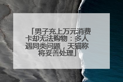 男子充上万元消费卡却无法购物：多人遇同类问题，天猫称将妥善处理
