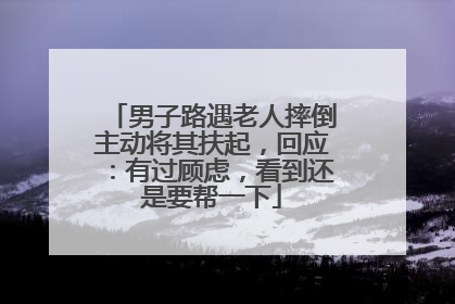 男子路遇老人摔倒主动将其扶起，回应：有过顾虑，看到还是要帮一下