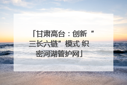 甘肃高台：创新“三长六链”模式 织密河湖管护网