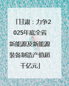 甘肃：力争2025年底全省新能源及新能源装备制造产值超千亿元