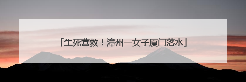 生死营救！漳州一女子厦门落水