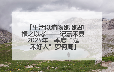 生活以痛吻她 她却报之以孝——记嘉禾县2025年一季度“嘉禾好人”罗何周