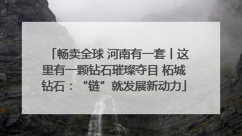 畅卖全球 河南有一套丨这里有一颗钻石璀璨夺目 柘城钻石：“链”就发展新动力
