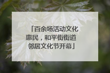 百余场活动文化惠民，和平街街道邻居文化节开幕