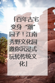百年古宅变身“潮”园子！江南秀野文化园邀你沉浸式玩转传统文化