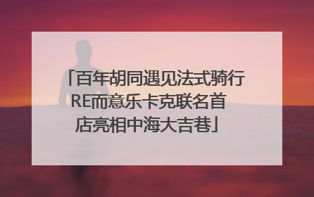 百年胡同遇见法式骑行 RE而意乐卡克联名首店亮相中海大吉巷