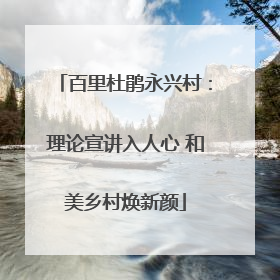 百里杜鹃永兴村：理论宣讲入人心 和美乡村焕新颜
