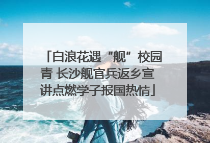 白浪花遇“舰”校园青 长沙舰官兵返乡宣讲点燃学子报国热情