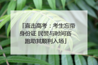 直击高考：考生忘带身份证 民警与时间赛跑助其顺利入场