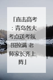 直击高考：青岛各大考点送考氛围拉满 老师家长齐上阵