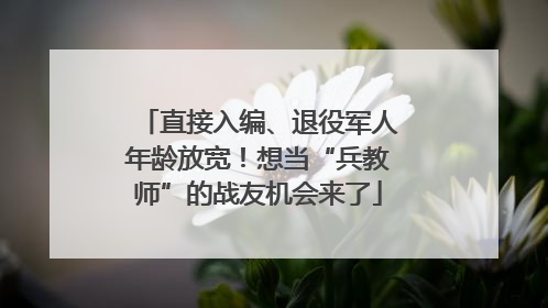 直接入编、退役军人年龄放宽！想当“兵教师”的战友机会来了