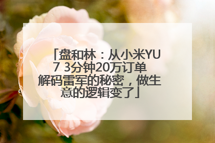 盘和林：从小米YU7 3分钟20万订单解码雷军的秘密，做生意的逻辑变了