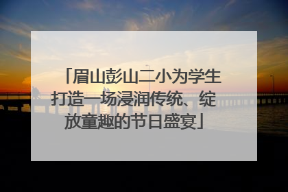 眉山彭山二小为学生打造一场浸润传统、绽放童趣的节日盛宴