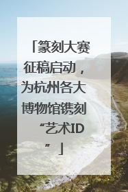 篆刻大赛征稿启动，为杭州各大博物馆镌刻“艺术ID”