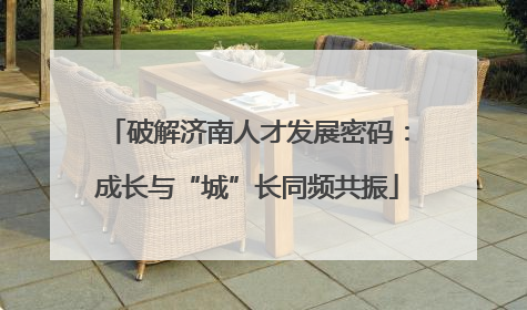 破解济南人才发展密码：成长与“城”长同频共振