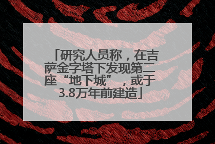 研究人员称，在吉萨金字塔下发现第二座“地下城”，或于3.8万年前建造