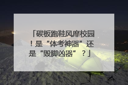 碳板跑鞋风靡校园！是“体考神器”还是“毁脚凶器”？