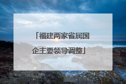 福建两家省属国企主要领导调整
