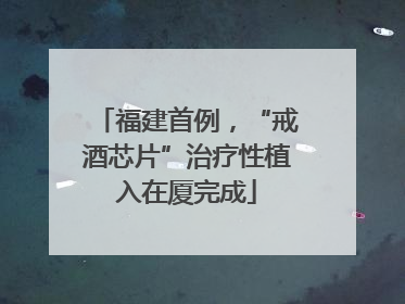 福建首例，“戒酒芯片”治疗性植入在厦完成