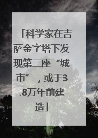科学家在吉萨金字塔下发现第二座“城市”，或于3.8万年前建造