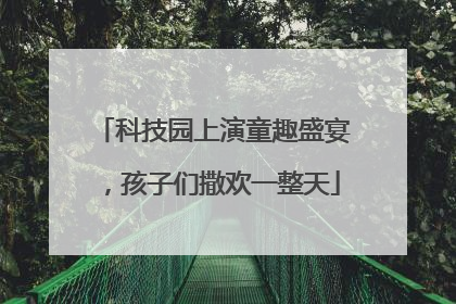 科技园上演童趣盛宴，孩子们撒欢一整天