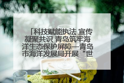 科技赋能执法 宣传凝聚共识 青岛筑牢海洋生态保护屏障—青岛市海洋发展局开展“世界海洋日”和“全国海洋宣传日”宣传活动