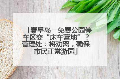 秦皇岛一免费公园停车区变“床车营地”？管理处：将劝离，确保市民正常游园