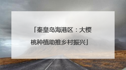 秦皇岛海港区：大樱桃种植助推乡村振兴