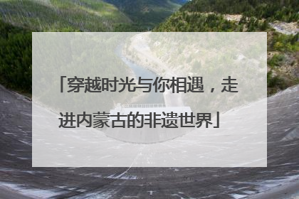 穿越时光与你相遇，走进内蒙古的非遗世界