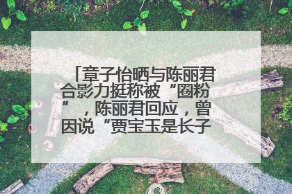 章子怡晒与陈丽君合影力挺称被“圈粉”，陈丽君回应，曾因说“贾宝玉是长子长孙”惹争议